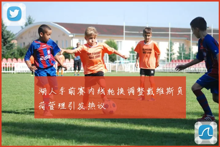 湖人季前赛内线轮换调整戴维斯负荷管理引发热议