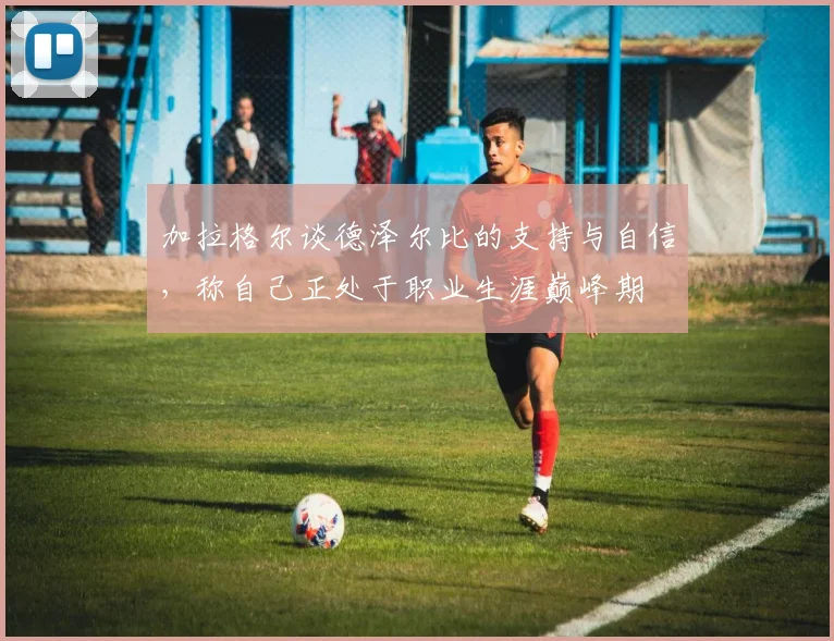 加拉格尔谈德泽尔比的支持与自信，称自己正处于职业生涯巅峰期