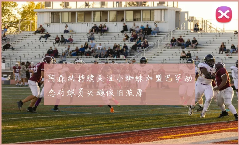 阿森纳持续关注小蜘蛛加盟巴萨动态对球员兴趣依旧浓厚