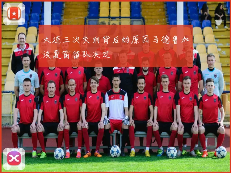 大连三次失利背后的原因马德鲁加谈夏窗留队决定