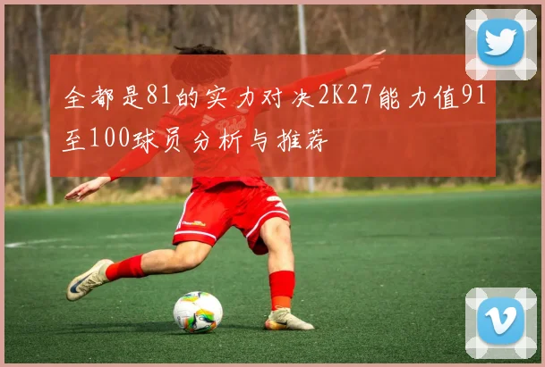 全都是81的实力对决2K27能力值91至100球员分析与推荐
