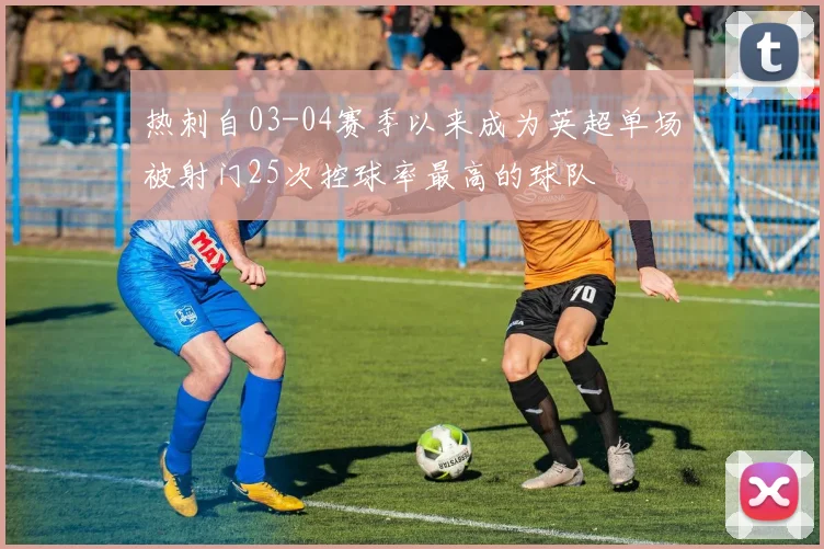 热刺自03-04赛季以来成为英超单场被射门25次控球率最高的球队